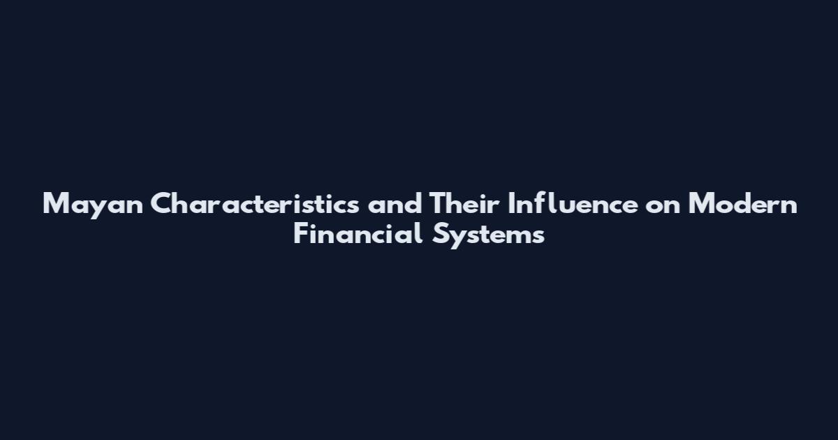 Mayan Characteristics and Their Influence on Modern Financial Systems