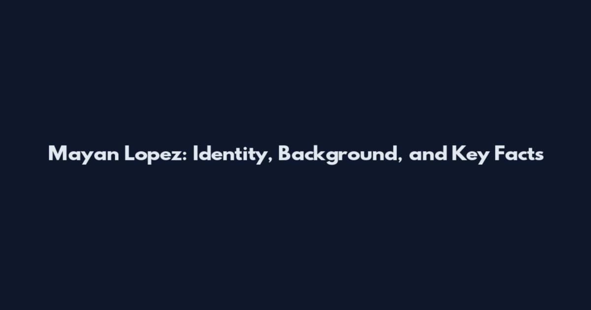 Mayan Lopez: Identity, Background, and Key Facts