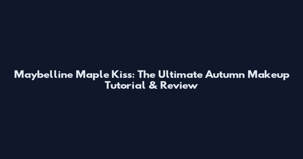 Maybelline Maple Kiss: The Ultimate Autumn Makeup Tutorial & Review