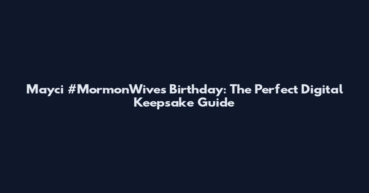 Mayci #MormonWives Birthday: The Perfect Digital Keepsake Guide