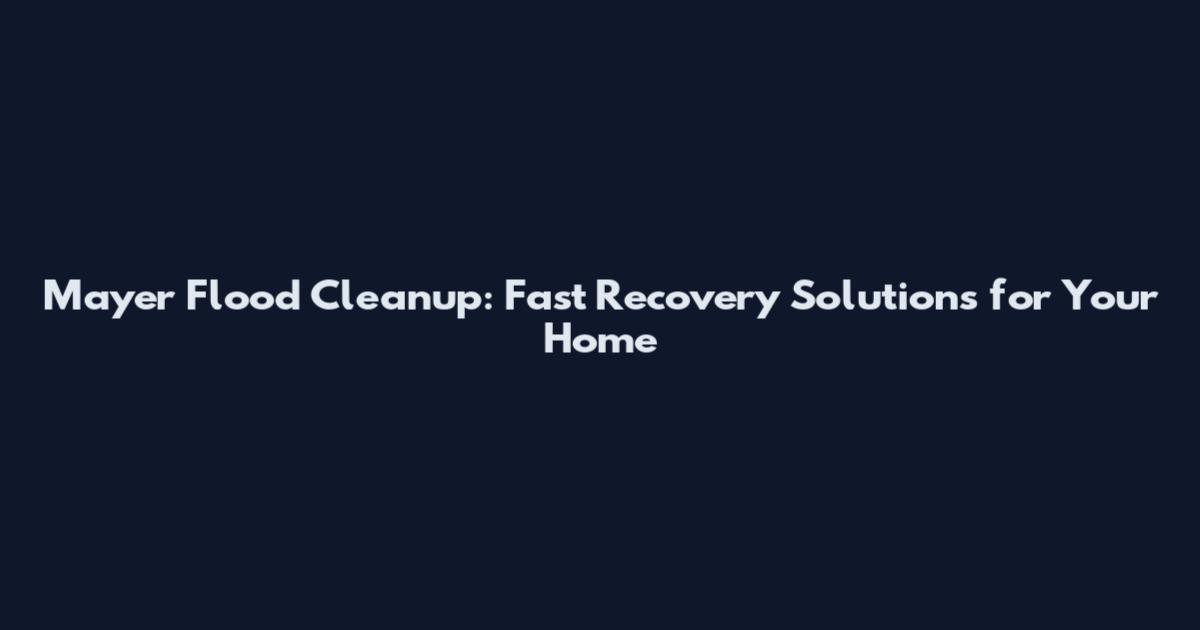 Mayer Flood Cleanup: Fast Recovery Solutions for Your Home