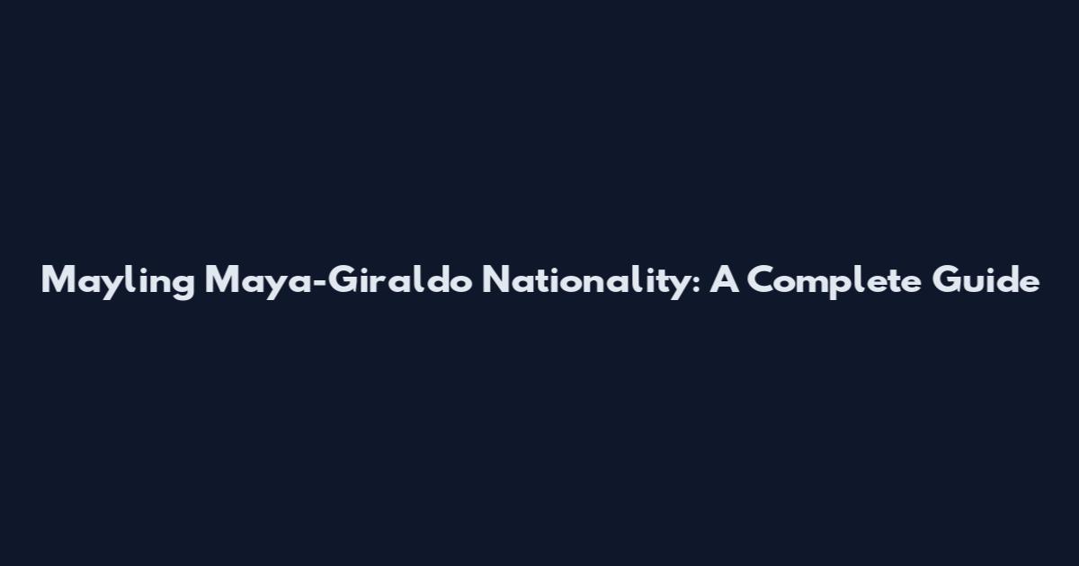 Mayling Maya-Giraldo Nationality: A Complete Guide
