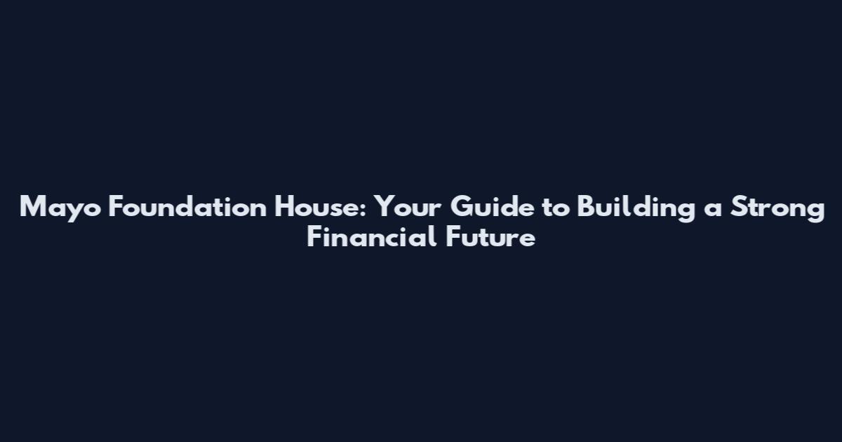 Mayo Foundation House: Your Guide to Building a Strong Financial Future