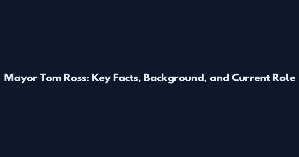 Mayor Tom Ross: Key Facts, Background, and Current Role