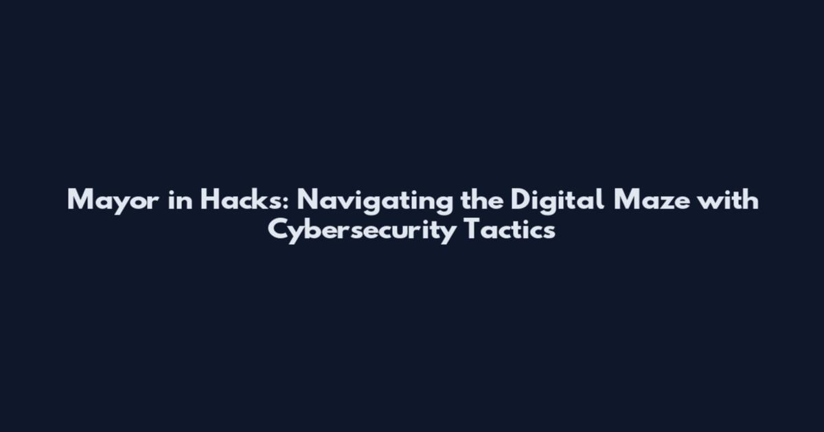 Mayor in Hacks: Navigating the Digital Maze with Cybersecurity Tactics
