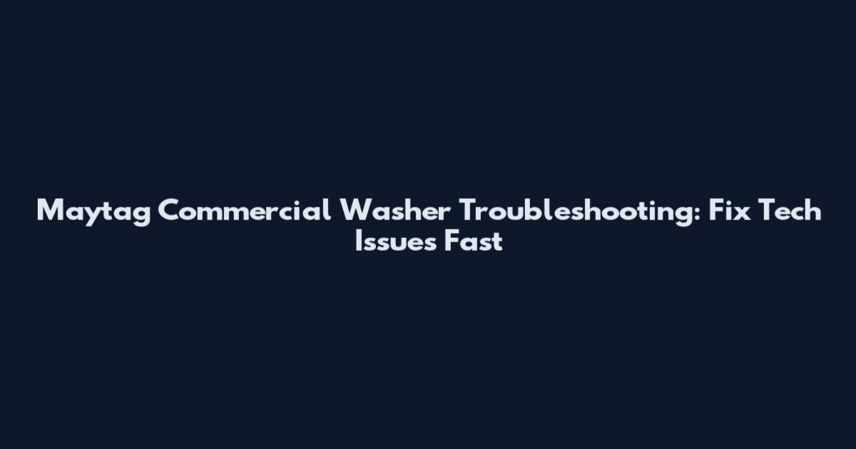 Maytag Commercial Washer Troubleshooting: Fix Tech Issues Fast