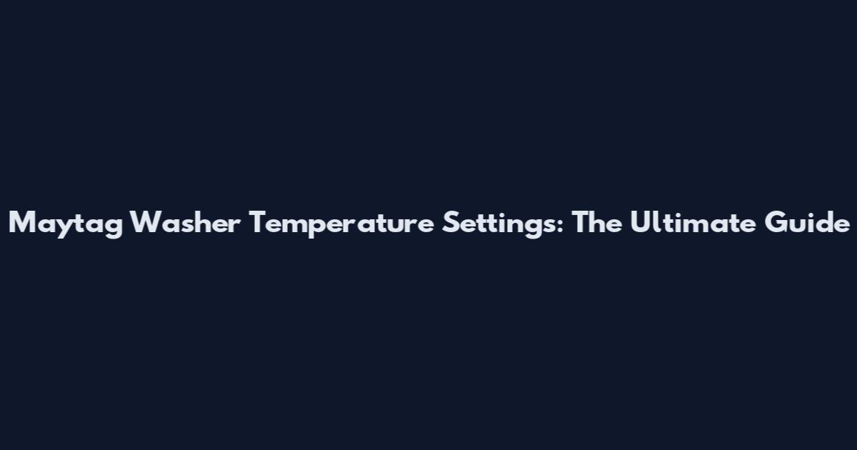 Maytag Washer Temperature Settings: The Ultimate Guide