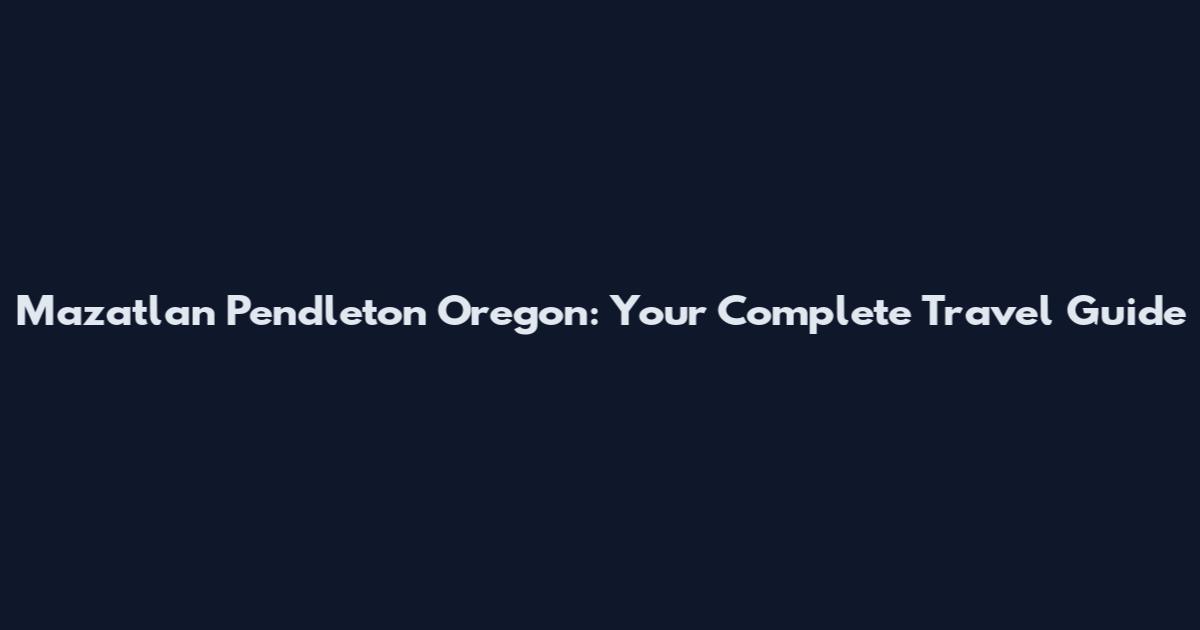 Mazatlan Pendleton Oregon: Your Complete Travel Guide