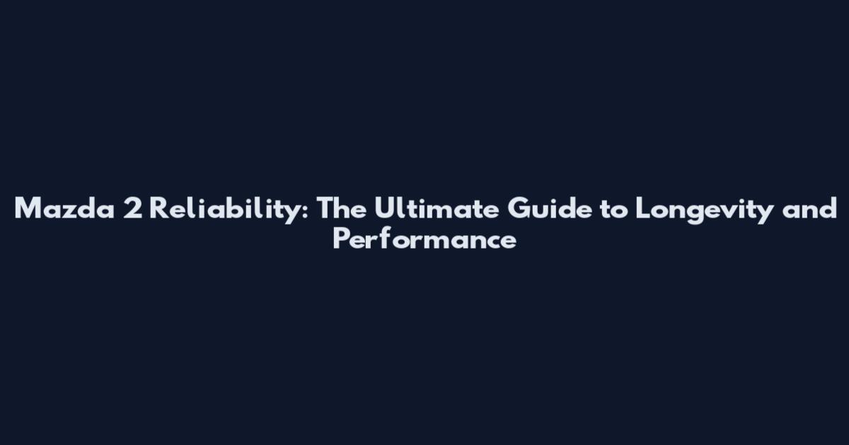 Mazda 2 Reliability: The Ultimate Guide to Longevity and Performance