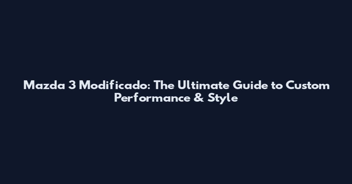Mazda 3 Modificado: The Ultimate Guide to Custom Performance & Style