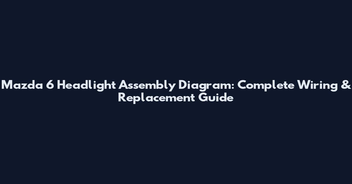 Mazda 6 Headlight Assembly Diagram: Complete Wiring & Replacement Guide