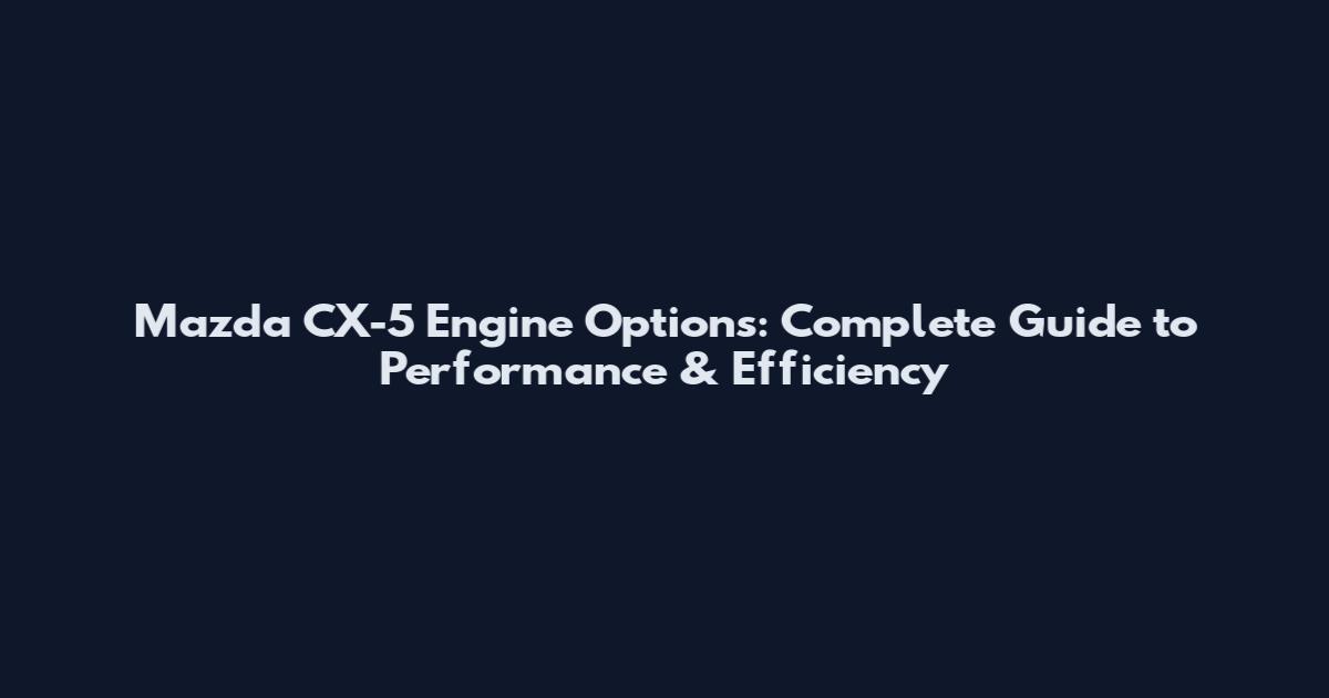 Mazda CX-5 Engine Options: Complete Guide to Performance & Efficiency