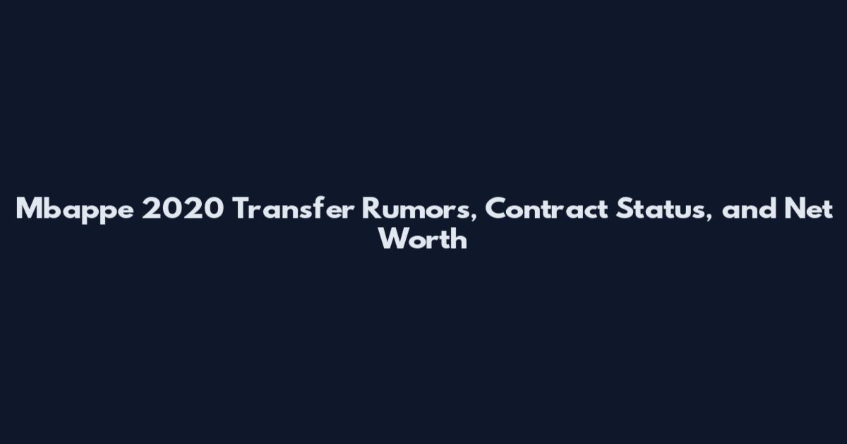 Mbappe 2020 Transfer Rumors, Contract Status, and Net Worth