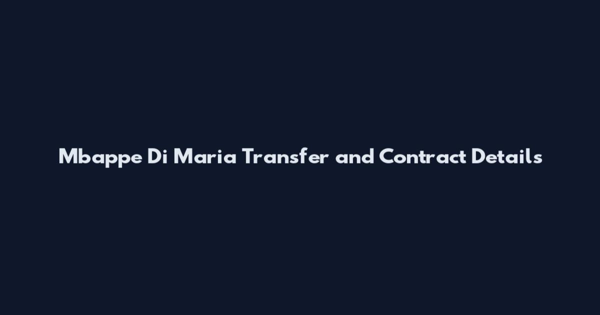 Mbappe Di Maria Transfer and Contract Details