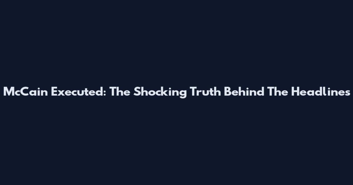 McCain Executed: The Shocking Truth Behind The Headlines