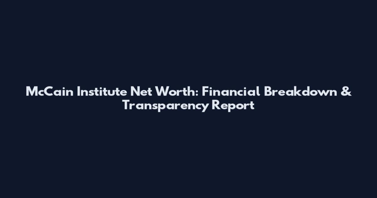 McCain Institute Net Worth: Financial Breakdown & Transparency Report