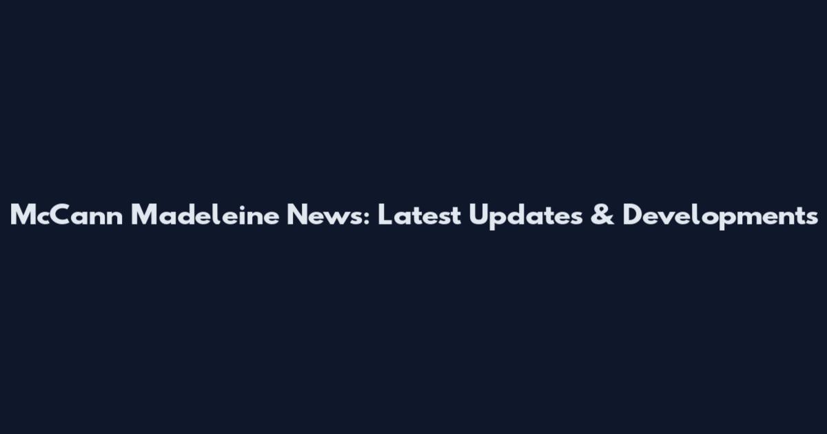 McCann Madeleine News: Latest Updates & Developments