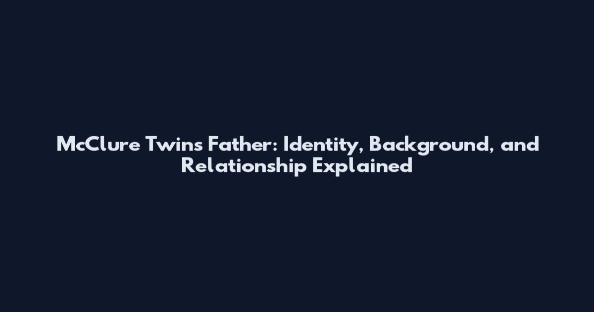 McClure Twins Father: Identity, Background, and Relationship Explained