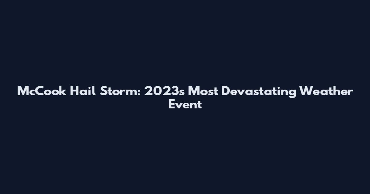 McCook Hail Storm: 2023's Most Devastating Weather Event