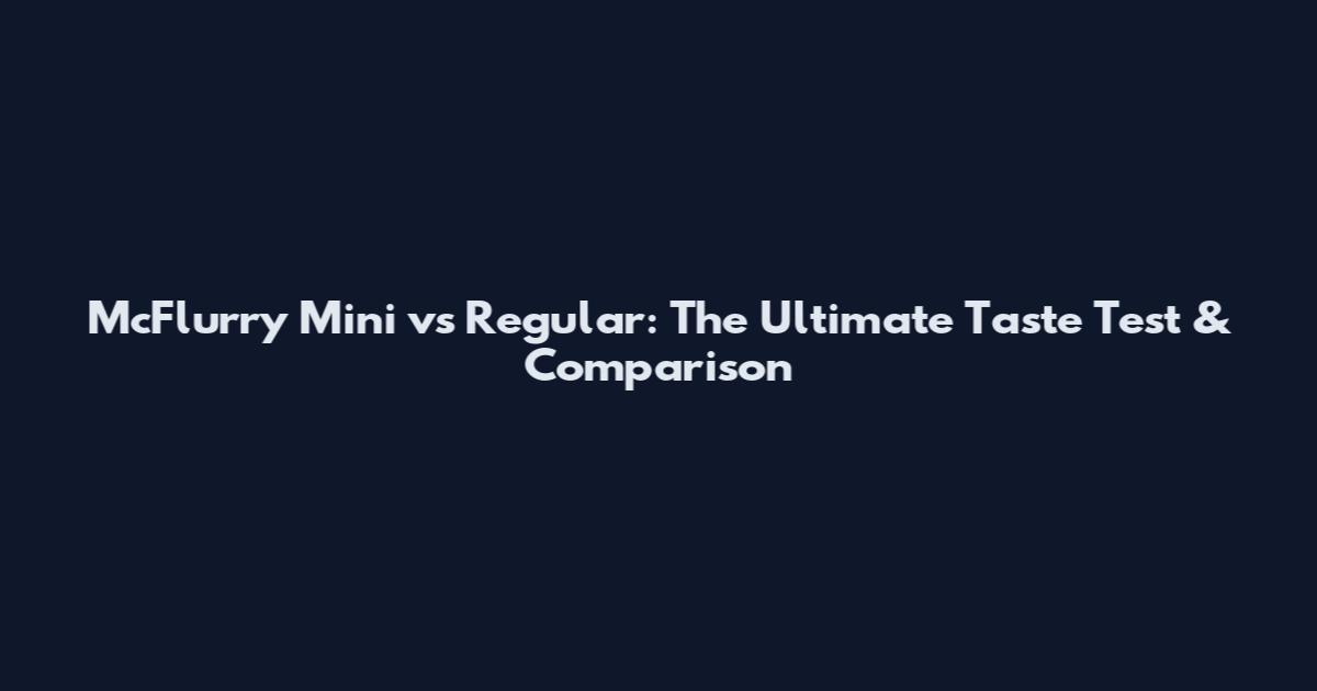 McFlurry Mini vs Regular: The Ultimate Taste Test & Comparison