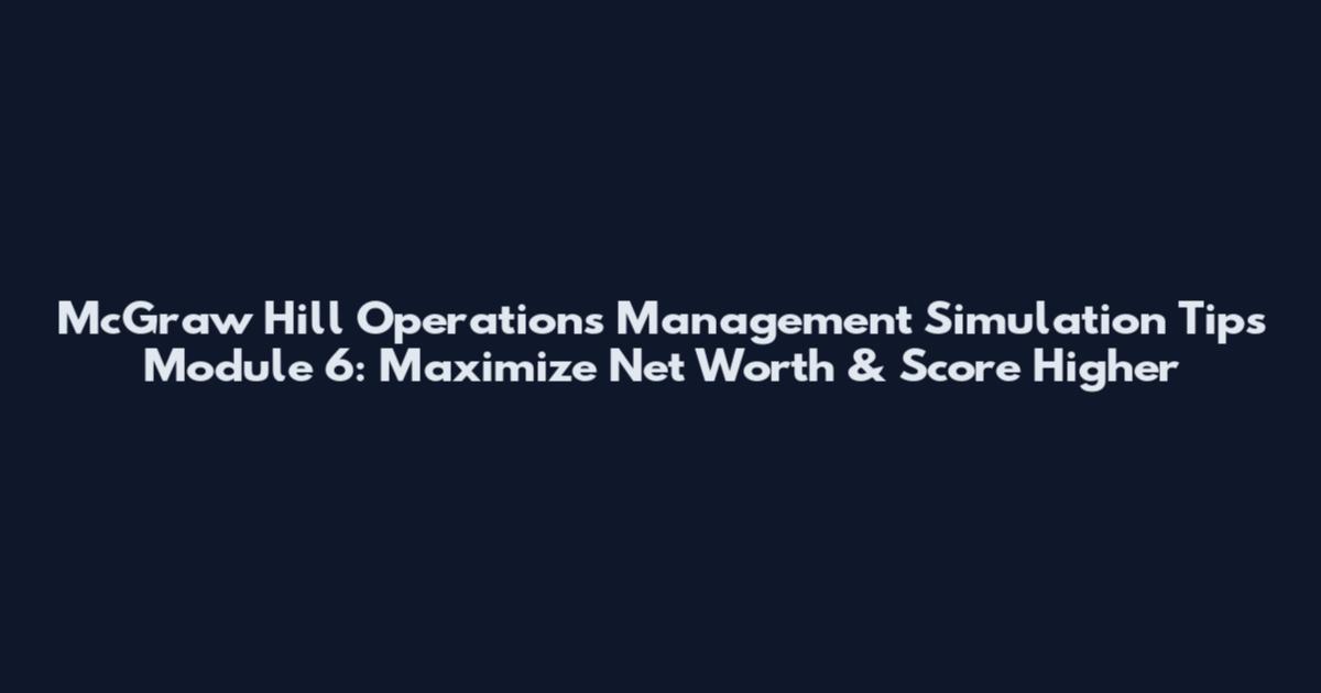 McGraw Hill Operations Management Simulation Tips Module 6: Maximize Net Worth & Score Higher