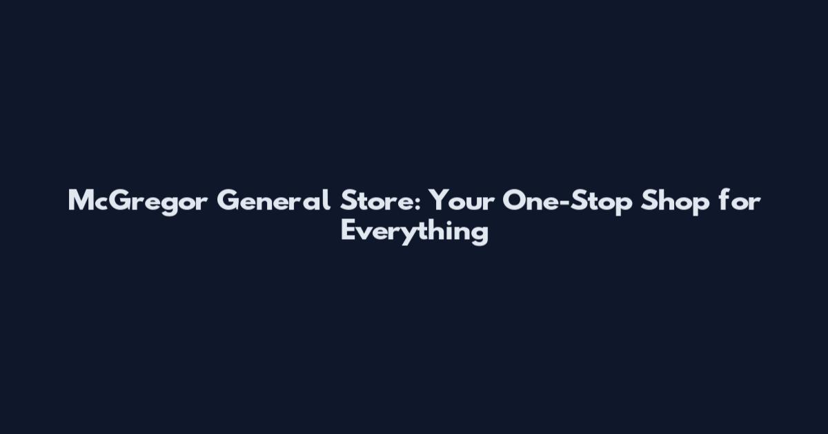 McGregor General Store: Your One-Stop Shop for Everything