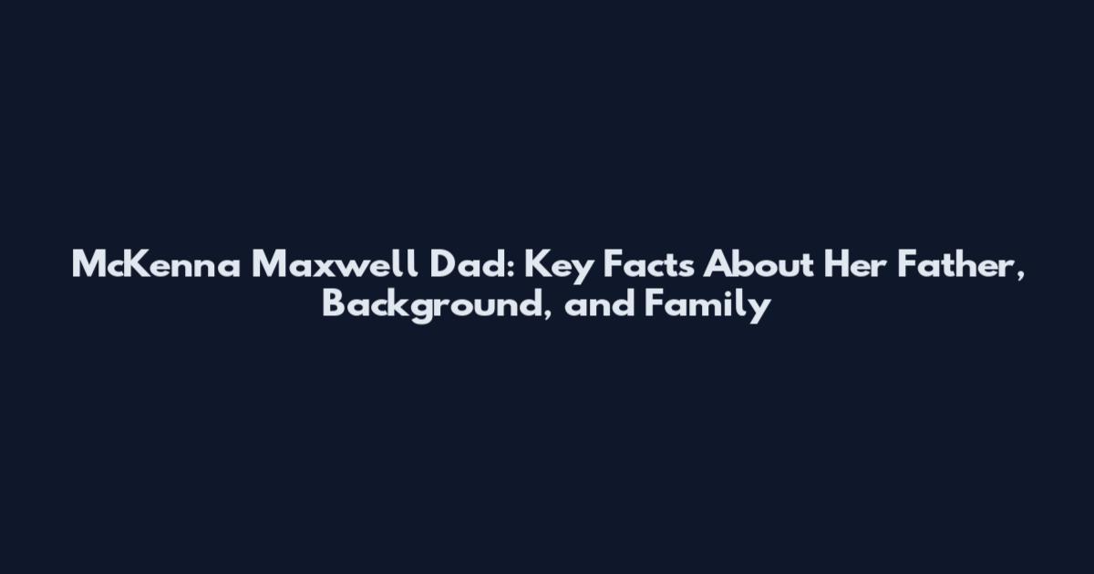 McKenna Maxwell Dad: Key Facts About Her Father, Background, and Family