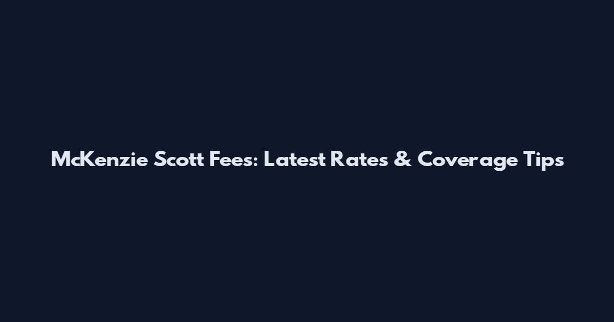 McKenzie Scott Fees: Latest Rates & Coverage Tips
