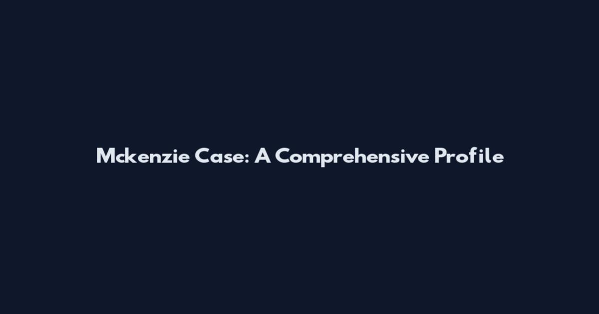 Mckenzie Case: A Comprehensive Profile