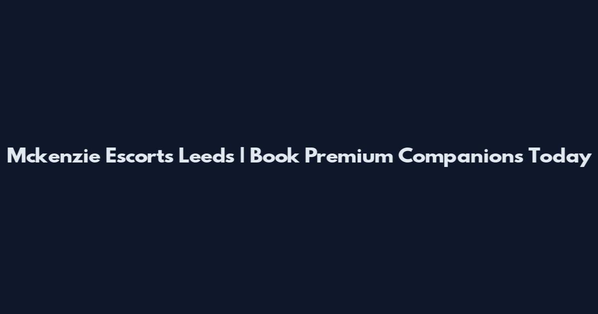 Mckenzie Escorts Leeds | Book Premium Companions Today