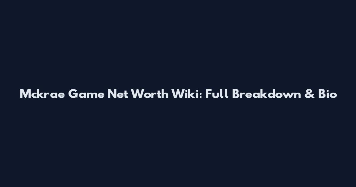 Mckrae Game Net Worth Wiki: Full Breakdown & Bio
