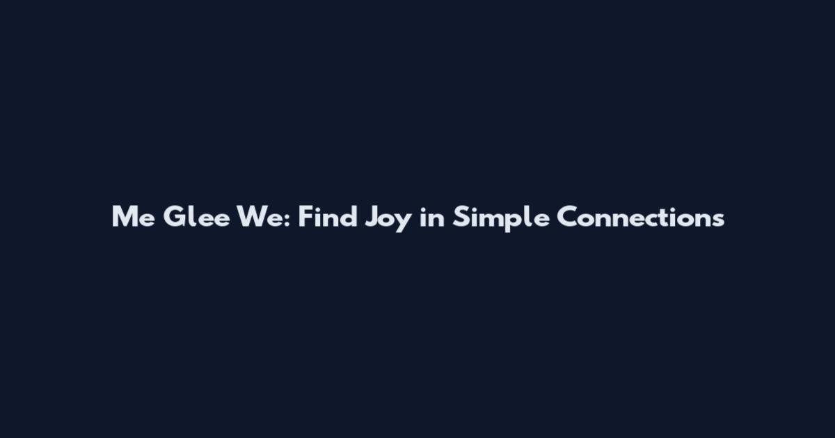 Me Glee We: Find Joy in Simple Connections