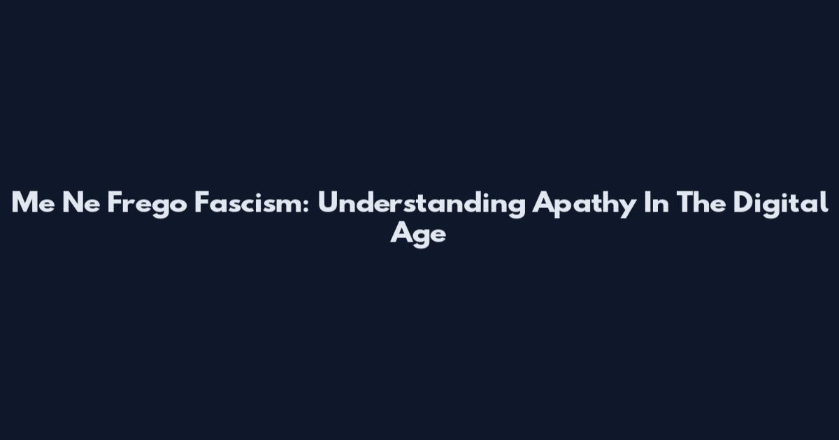Me Ne Frego Fascism: Understanding Apathy In The Digital Age