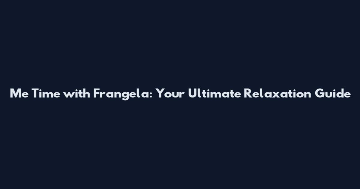 Me Time with Frangela: Your Ultimate Relaxation Guide