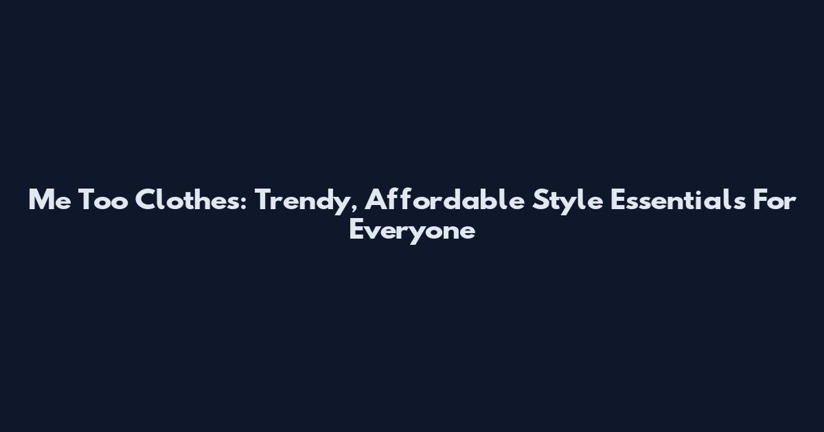Me Too Clothes: Trendy, Affordable Style Essentials For Everyone