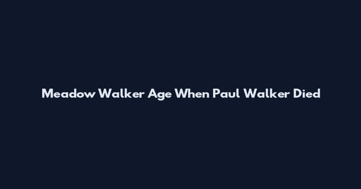 Meadow Walker Age When Paul Walker Died