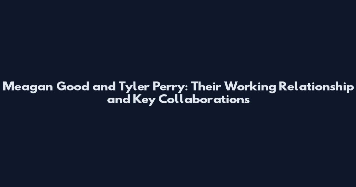 Meagan Good and Tyler Perry: Their Working Relationship and Key Collaborations