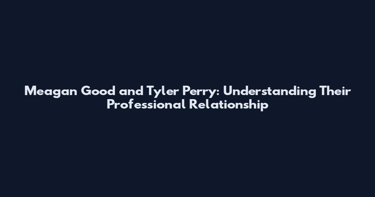 Meagan Good and Tyler Perry: Understanding Their Professional Relationship