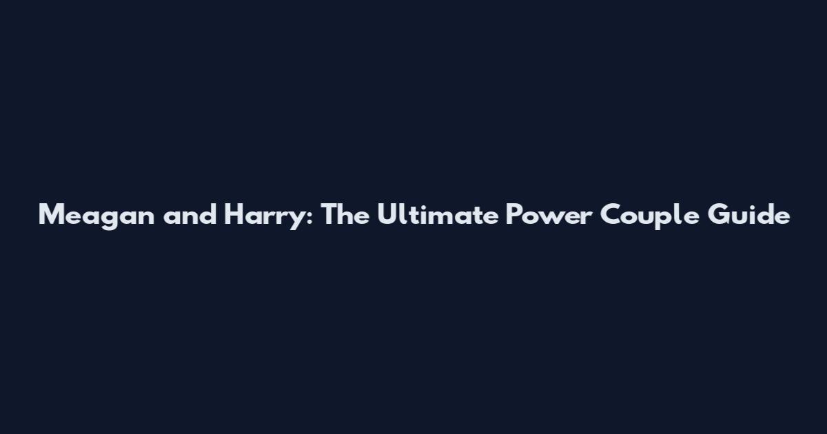Meagan and Harry: The Ultimate Power Couple Guide