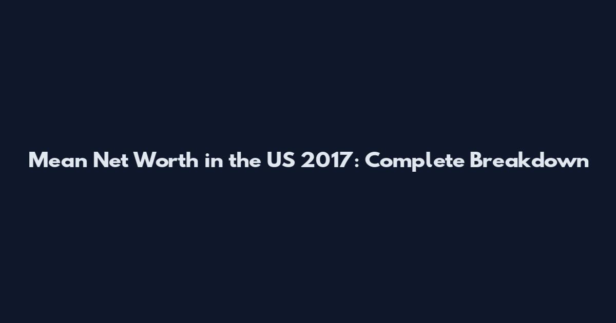 Mean Net Worth in the US 2017: Complete Breakdown