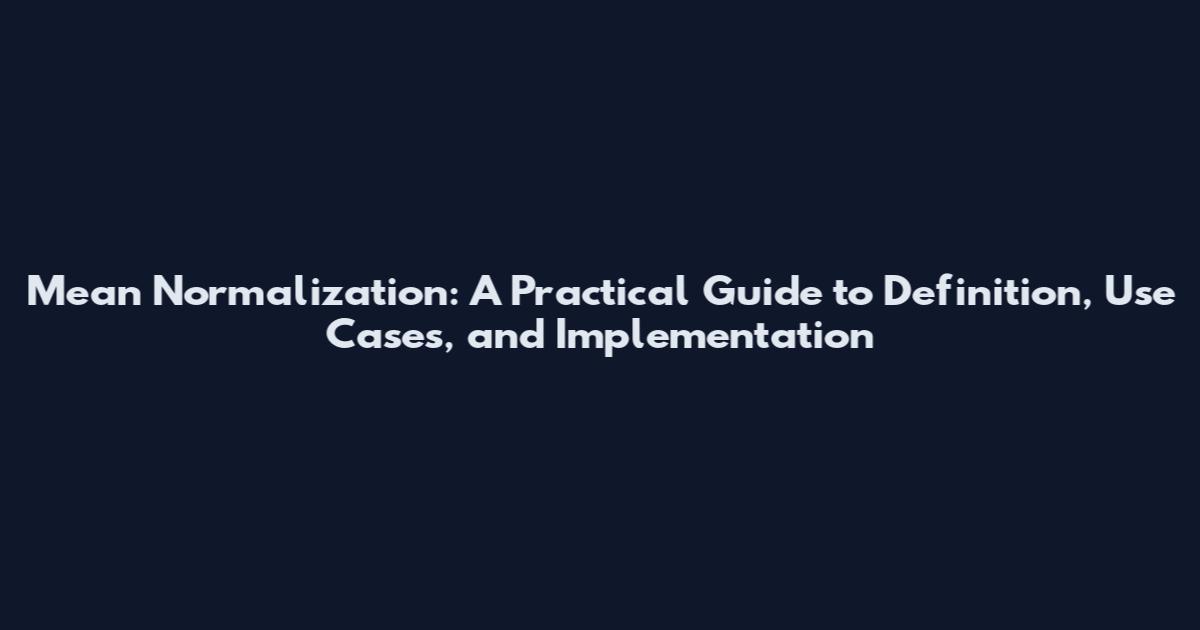 Mean Normalization: A Practical Guide to Definition, Use Cases, and Implementation