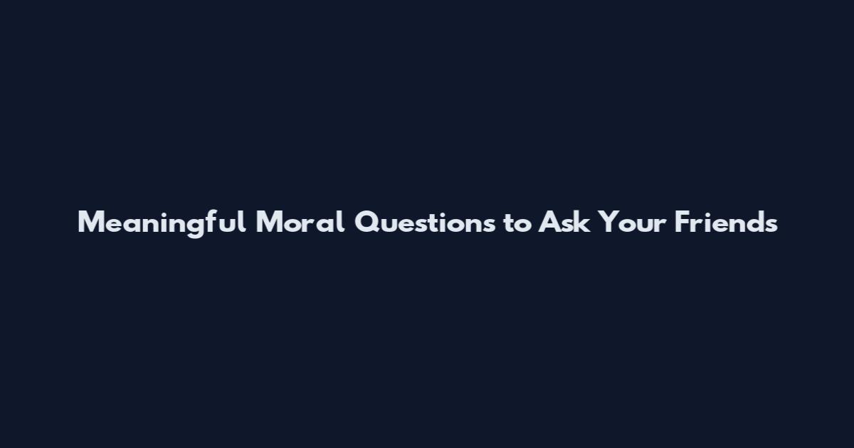 Meaningful Moral Questions to Ask Your Friends