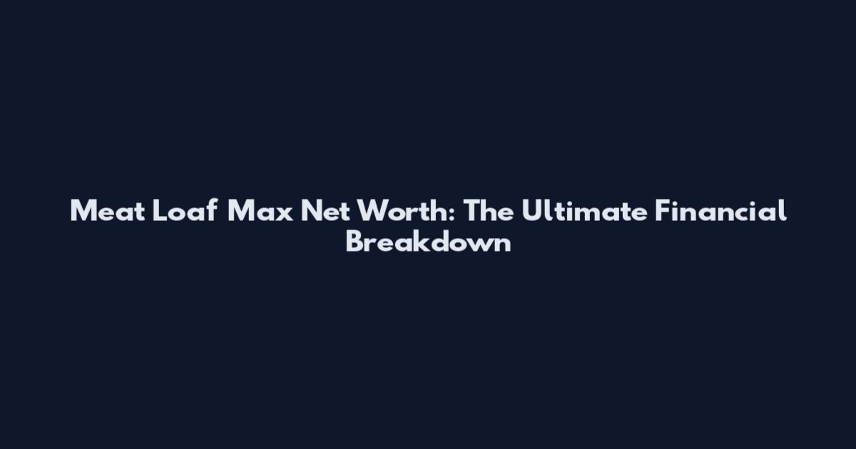 Meat Loaf Max Net Worth: The Ultimate Financial Breakdown