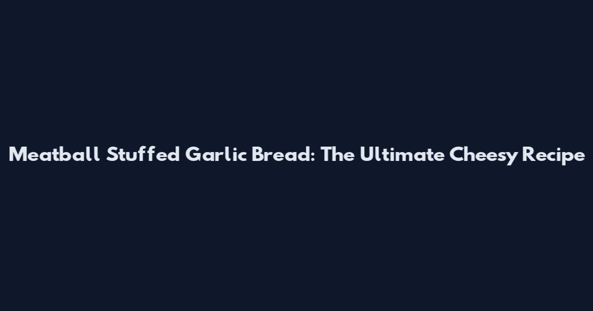 Meatball Stuffed Garlic Bread: The Ultimate Cheesy Recipe