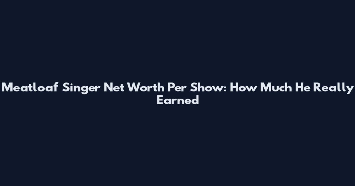 Meatloaf Singer Net Worth Per Show: How Much He Really Earned