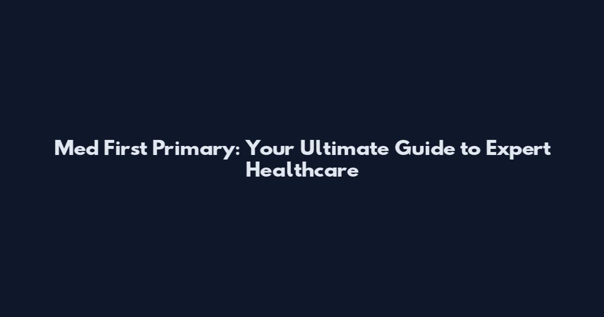 Med First Primary: Your Ultimate Guide to Expert Healthcare