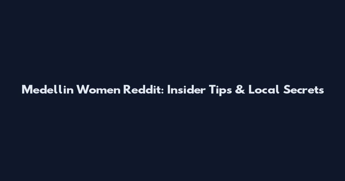 Medellin Women Reddit: Insider Tips & Local Secrets