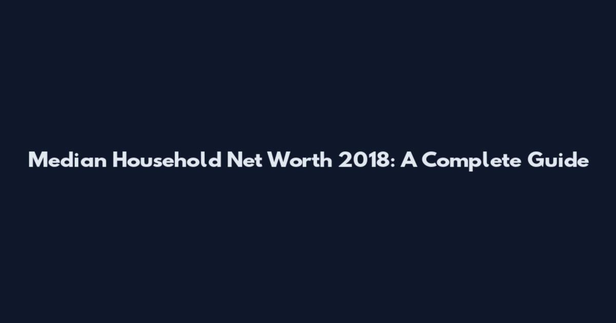 Median Household Net Worth 2018: A Complete Guide