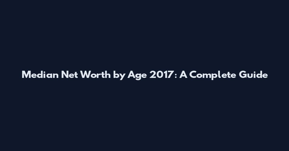 Median Net Worth by Age 2017: A Complete Guide