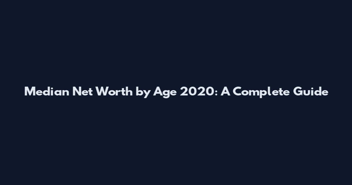 Median Net Worth by Age 2020: A Complete Guide